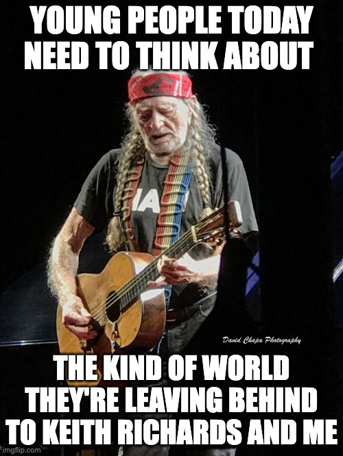 Willie Nelson and Keith Richards | YOUNG PEOPLE TODAY NEED TO THINK ABOUT; THE KIND OF WORLD THEY'RE LEAVING BEHIND TO KEITH RICHARDS AND ME | image tagged in willie nelson 2019 jackson tn,live forever,humor,willie | made w/ Imgflip meme maker