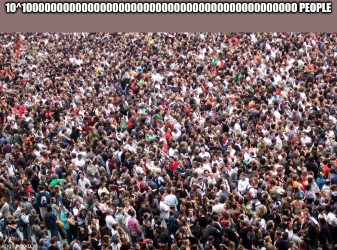 crowd of people | 10^100000000000000000000000000000000000000000000 PEOPLE | image tagged in crowd of people | made w/ Imgflip meme maker