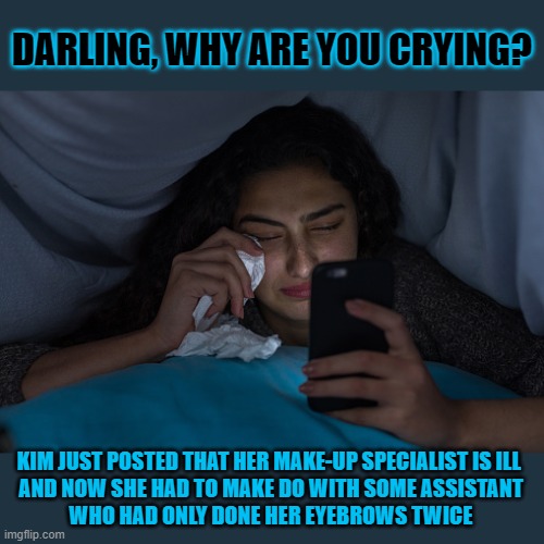 Are you sure your problem is not one of those #firstworldproblems? | DARLING, WHY ARE YOU CRYING? KIM JUST POSTED THAT HER MAKE-UP SPECIALIST IS ILL 
AND NOW SHE HAD TO MAKE DO WITH SOME ASSISTANT
WHO HAD ONLY DONE HER EYEBROWS TWICE | image tagged in crying,first world problems,think about it | made w/ Imgflip meme maker