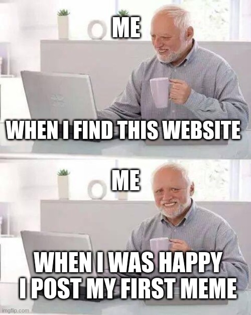 Hide the Pain Harold Meme | ME; WHEN I FIND THIS WEBSITE; ME; WHEN I WAS HAPPY I POST MY FIRST MEME | image tagged in memes,hide the pain harold | made w/ Imgflip meme maker