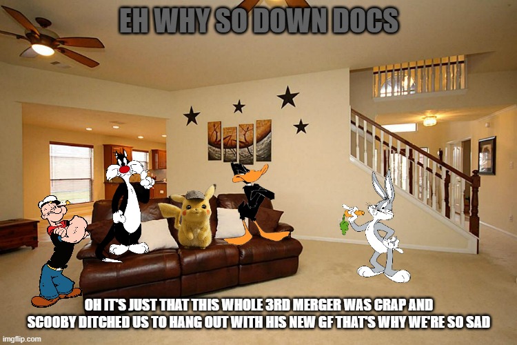 comcast warner discovery merger aftermath part 3: new changes | EH WHY SO DOWN DOCS; OH IT'S JUST THAT THIS WHOLE 3RD MERGER WAS CRAP AND SCOOBY DITCHED US TO HANG OUT WITH HIS NEW GF THAT'S WHY WE'RE SO SAD | image tagged in living room ceiling fans,warner bros,universal studios,popeye | made w/ Imgflip meme maker