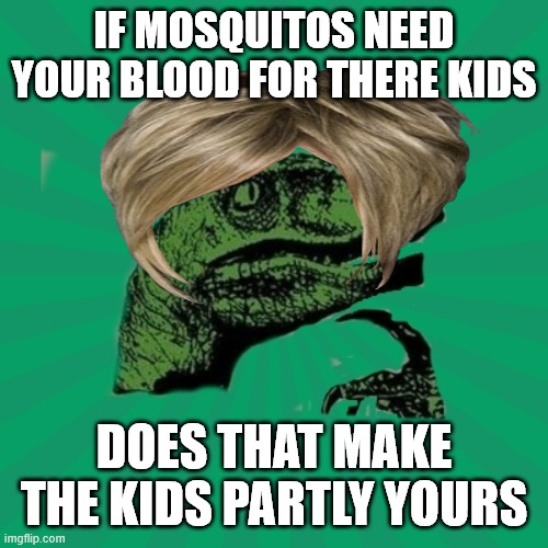 TrexWW3 | IF MOSQUITOS NEED YOUR BLOOD FOR THERE KIDS; DOES THAT MAKE THE KIDS PARTLY YOURS | image tagged in trexww3 | made w/ Imgflip meme maker