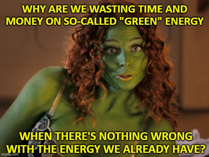 Green-skinned space babe | WHY ARE WE WASTING TIME AND MONEY ON SO-CALLED "GREEN" ENERGY; WHEN THERE'S NOTHING WRONG WITH THE ENERGY WE ALREADY HAVE? | made w/ Imgflip meme maker