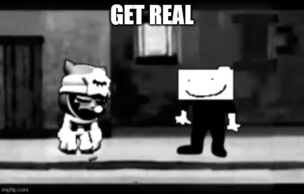 Get real | GET REAL | image tagged in get real | made w/ Imgflip meme maker