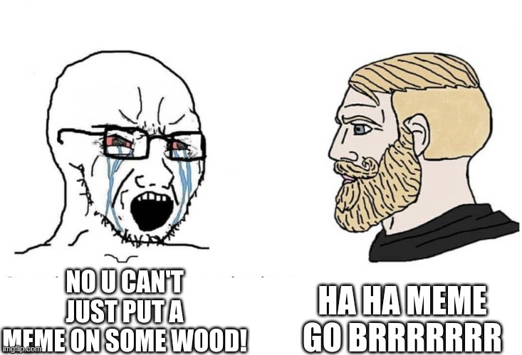 Soyboy Vs Yes Chad | HA HA MEME GO BRRRRRRR; NO U CAN'T JUST PUT A MEME ON SOME WOOD! | image tagged in soyboy vs yes chad | made w/ Imgflip meme maker