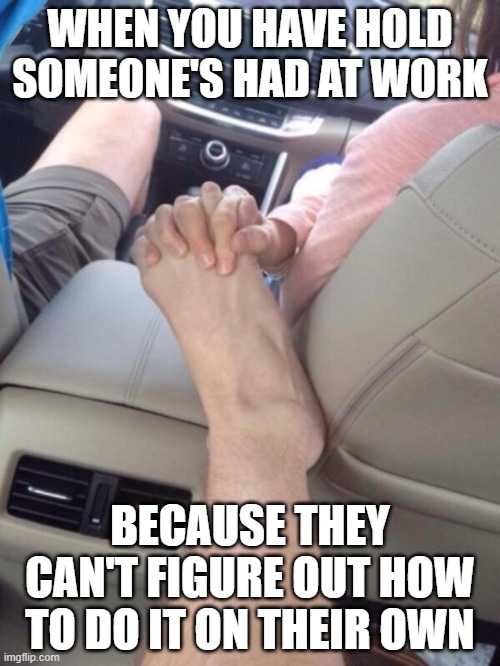 Hand Holding at Work | WHEN YOU HAVE HOLD SOMEONE'S HAD AT WORK; BECAUSE THEY CAN'T FIGURE OUT HOW TO DO IT ON THEIR OWN | image tagged in hand foot holding | made w/ Imgflip meme maker