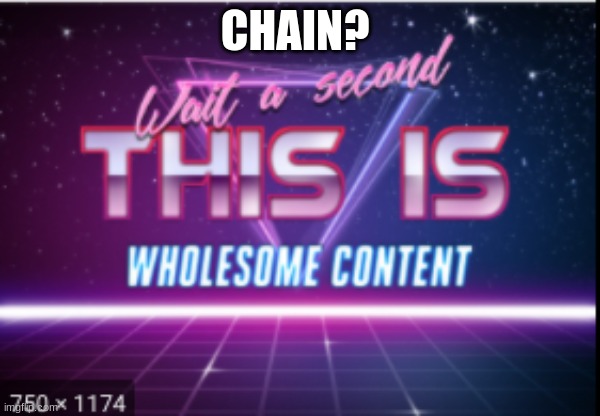 Wait a minute, this is wholesome content | CHAIN? | image tagged in wait a minute this is wholesome content | made w/ Imgflip meme maker