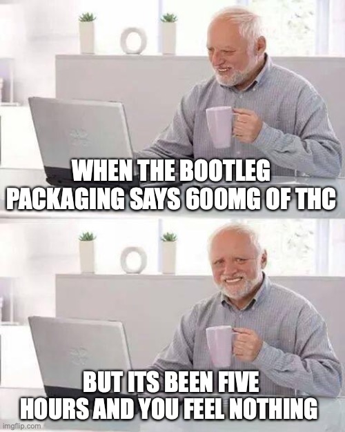 Hide the Pain Harold | WHEN THE BOOTLEG PACKAGING SAYS 600MG OF THC; BUT ITS BEEN FIVE HOURS AND YOU FEEL NOTHING | image tagged in memes,hide the pain harold | made w/ Imgflip meme maker