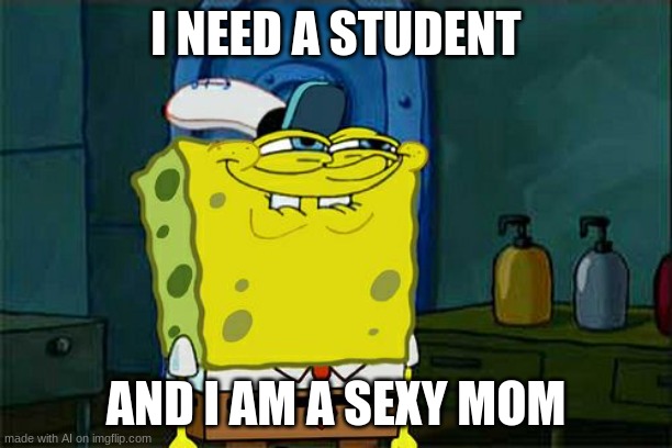 Don't You Squidward | I NEED A STUDENT; AND I AM A SEXY MOM | image tagged in memes,don't you squidward | made w/ Imgflip meme maker