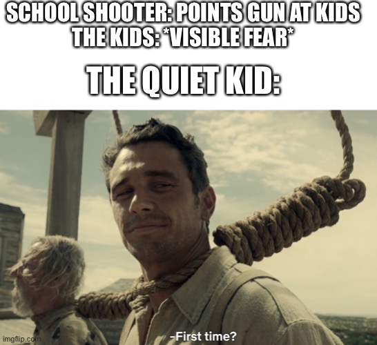 Quiet kid: first time? | SCHOOL SHOOTER: POINTS GUN AT KIDS
THE KIDS: *VISIBLE FEAR*; THE QUIET KID: | image tagged in blank white template,first time,the quiet kid | made w/ Imgflip meme maker