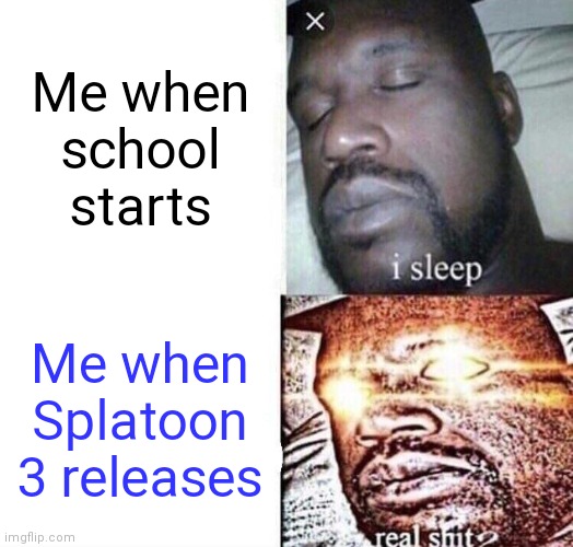 The hype is real | Me when school starts; Me when Splatoon 3 releases | image tagged in i sleep real shit | made w/ Imgflip meme maker