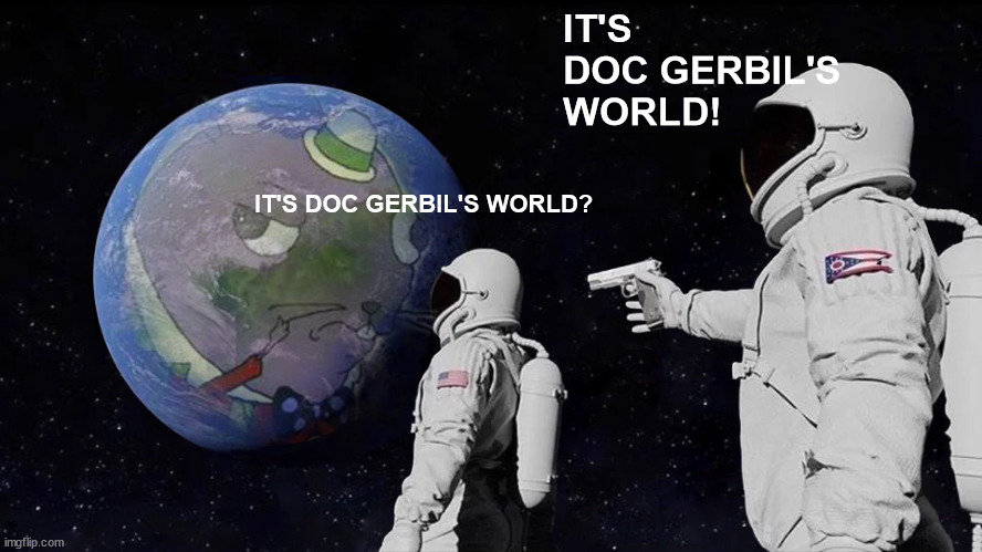 It's doc Gerbil's world | IT'S DOC GERBIL'S WORLD! IT'S DOC GERBIL'S WORLD? | image tagged in doc,dr,gerbil,courage,cartoon network,courage the cowardly dog | made w/ Imgflip meme maker
