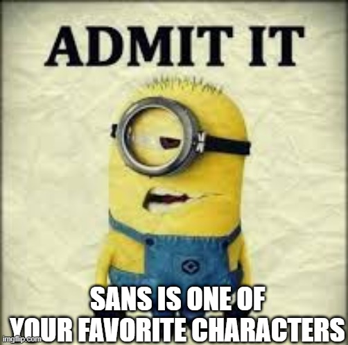 admit it | SANS IS ONE OF YOUR FAVORITE CHARACTERS | image tagged in admit it | made w/ Imgflip meme maker