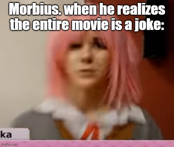 Surprised Natsuki | Morbius. when he realizes the entire movie is a joke: | image tagged in surprised natsuki | made w/ Imgflip meme maker