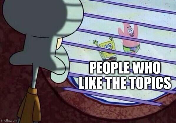 Squidward window | PEOPLE WHO LIKE THE TOPICS | image tagged in squidward window | made w/ Imgflip meme maker