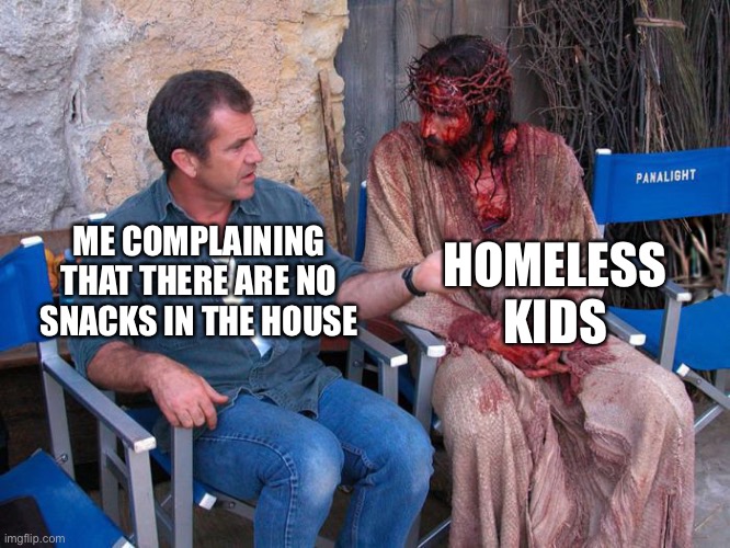 Donate and Serve | HOMELESS KIDS; ME COMPLAINING THAT THERE ARE NO SNACKS IN THE HOUSE | image tagged in mel gibson and jesus christ | made w/ Imgflip meme maker