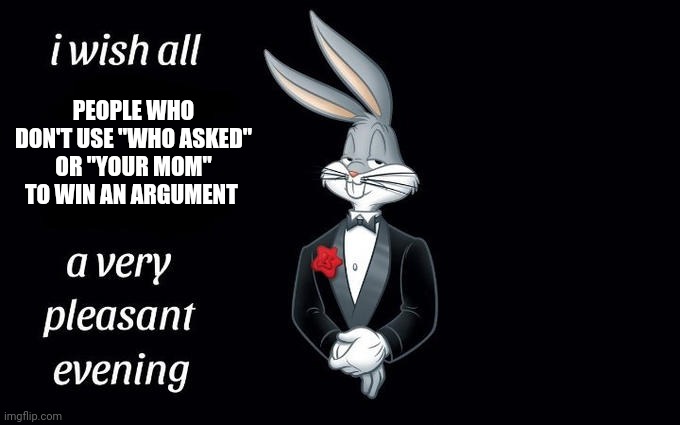 I wish all the X a very pleasant evening | PEOPLE WHO DON'T USE "WHO ASKED" OR "YOUR MOM" TO WIN AN ARGUMENT | image tagged in i wish all the x a very pleasant evening | made w/ Imgflip meme maker