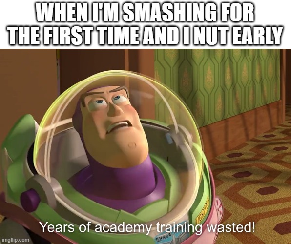 years of academy training wasted |  WHEN I'M SMASHING FOR THE FIRST TIME AND I NUT EARLY | image tagged in years of academy training wasted | made w/ Imgflip meme maker