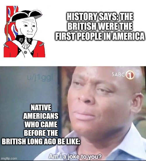 am I a joke to you | HISTORY SAYS: THE BRITISH WERE THE FIRST PEOPLE IN AMERICA; NATIVE AMERICANS WHO CAME BEFORE THE BRITISH LONG AGO BE LIKE: | image tagged in am i a joke to you | made w/ Imgflip meme maker
