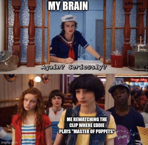 title | MY BRAIN; ME REWATCHING THE CLIP WHERE EDDIE PLAYS "MASTER OF PUPPETS" | image tagged in again seriously | made w/ Imgflip meme maker