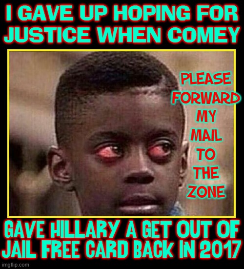 Hope is like water slipping thru my fingers... | I GAVE UP HOPING FOR
JUSTICE WHEN COMEY; PLEASE
FORWARD
MY
MAIL
TO
THE
ZONE; GAVE HILLARY A GET OUT OF
JAIL FREE CARD BACK IN 2017 | image tagged in vince vance,red eyes,get out of free card,memes,hillary clinton,fbi director james comey | made w/ Imgflip meme maker