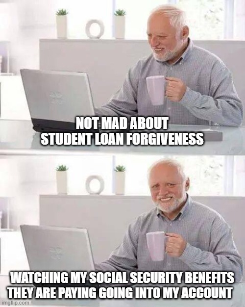 Enjoy your $10K Gen Z | NOT MAD ABOUT STUDENT LOAN FORGIVENESS; WATCHING MY SOCIAL SECURITY BENEFITS THEY ARE PAYING GOING INTO MY ACCOUNT | image tagged in memes,hide the pain harold,social security,taxes,student loans,joe biden | made w/ Imgflip meme maker