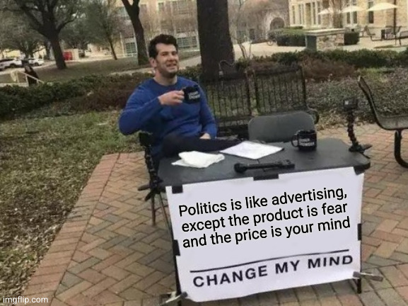 Change My Mind | Politics is like advertising, except the product is fear
and the price is your mind | image tagged in memes,change my mind | made w/ Imgflip meme maker