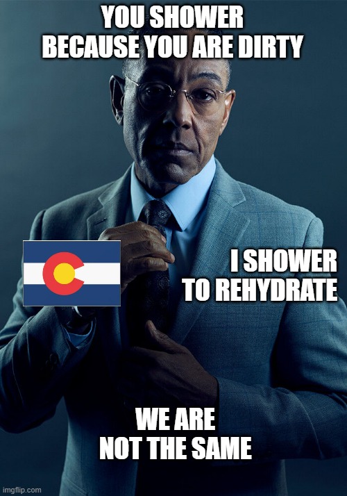 Not the same CO | YOU SHOWER BECAUSE YOU ARE DIRTY; I SHOWER TO REHYDRATE; WE ARE NOT THE SAME | image tagged in gus fring we are not the same | made w/ Imgflip meme maker