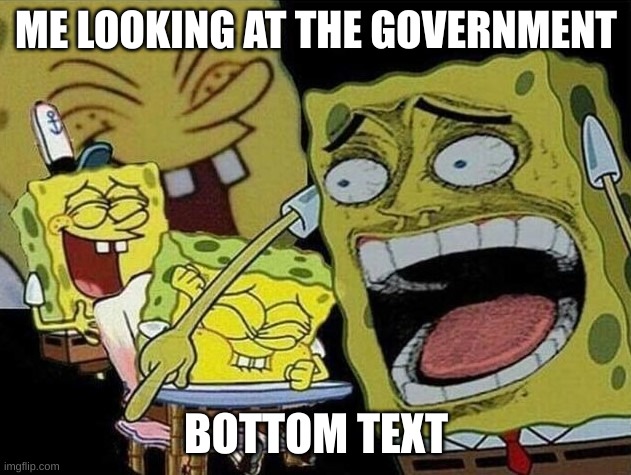 Spongebob laughing Hysterically | ME LOOKING AT THE GOVERNMENT BOTTOM TEXT | image tagged in spongebob laughing hysterically | made w/ Imgflip meme maker