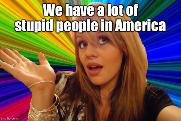 Dumb Blonde Meme | We have a lot of stupid people in America | image tagged in memes,dumb blonde | made w/ Imgflip meme maker