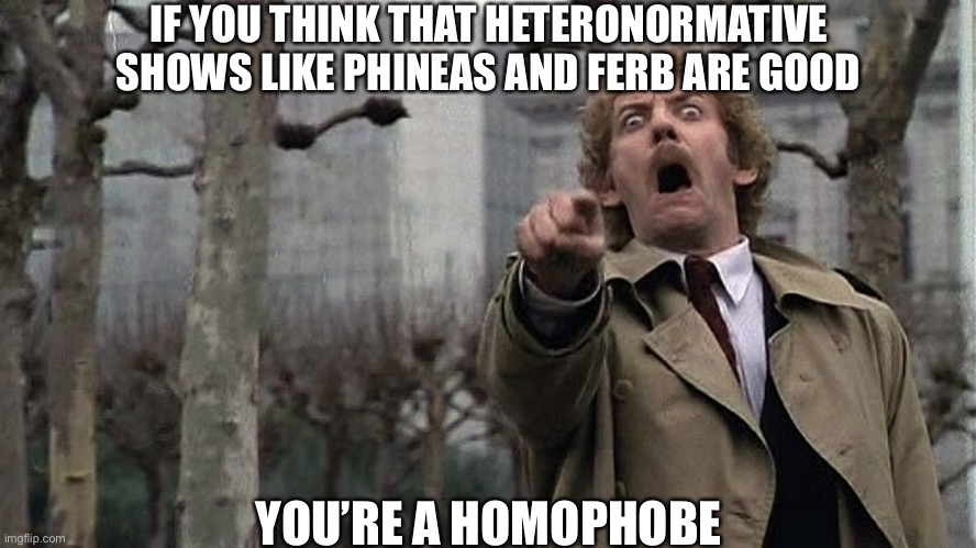 There’s no LGBTQ representation, why is that? Is Dan Povenmire a homophobic Evangelical? | IF YOU THINK THAT HETERONORMATIVE SHOWS LIKE PHINEAS AND FERB ARE GOOD; YOU’RE A HOMOPHOBE | image tagged in conservative idiocy | made w/ Imgflip meme maker