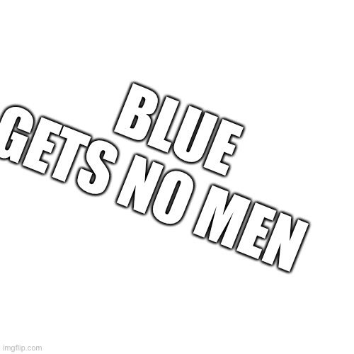 Blank Transparent Square Meme | BLUE GETS NO MEN | image tagged in memes,blank transparent square | made w/ Imgflip meme maker