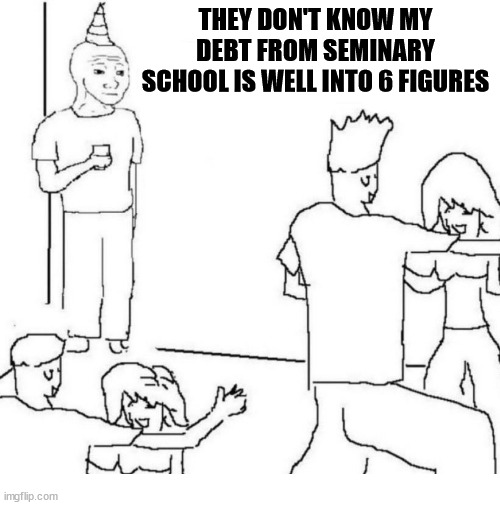 Well now they do |  THEY DON'T KNOW MY DEBT FROM SEMINARY SCHOOL IS WELL INTO 6 FIGURES | image tagged in party loner,school,god,jesus,christianity,church | made w/ Imgflip meme maker