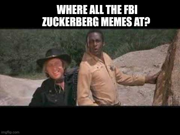 Where all the FBI Zuckerberg memes at? |  WHERE ALL THE FBI ZUCKERBERG MEMES AT? @RightEyeGuy | image tagged in blazing saddles where white women at,zuckerberg,fbi | made w/ Imgflip meme maker