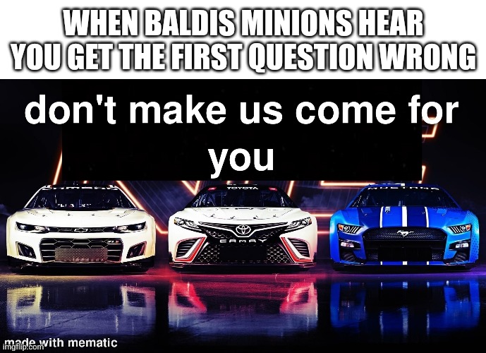 I swear if you get the first question of baldis basics wrong they will come early | WHEN BALDIS MINIONS HEAR YOU GET THE FIRST QUESTION WRONG | image tagged in nascar,baldi's basics | made w/ Imgflip meme maker