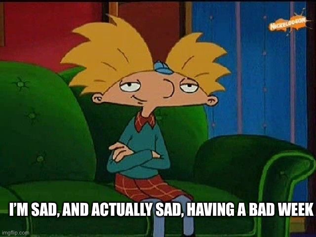 Like, it feels like I’m getting depression, help? | I’M SAD, AND ACTUALLY SAD, HAVING A BAD WEEK | image tagged in blue s template | made w/ Imgflip meme maker