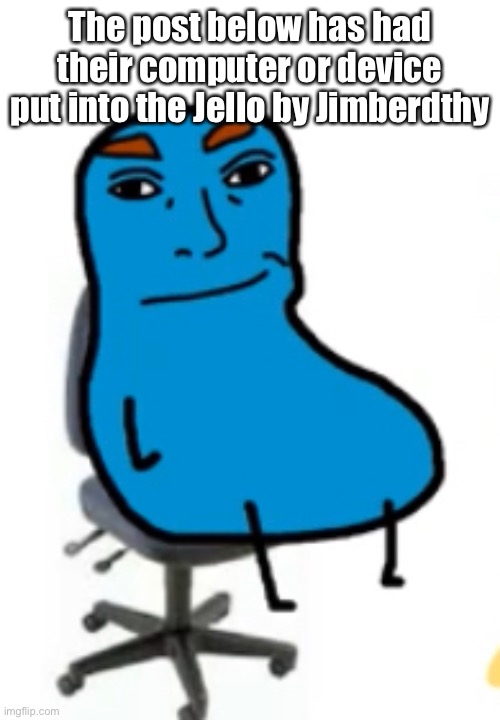 jim | The post below has had their computer or device put into the Jello by Jimberdthy | image tagged in jim | made w/ Imgflip meme maker
