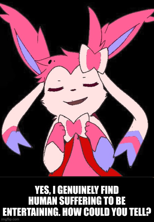 Smug slyveon | YES, I GENUINELY FIND HUMAN SUFFERING TO BE ENTERTAINING. HOW COULD YOU TELL? | image tagged in smug slyveon | made w/ Imgflip meme maker