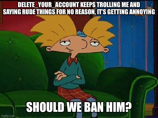 Like, bad... (Potato note: no) | DELETE_YOUR_ACCOUNT KEEPS TROLLING ME AND SAYING RUDE THINGS FOR NO REASON, IT’S GETTING ANNOYING; SHOULD WE BAN HIM? | image tagged in blue s template | made w/ Imgflip meme maker