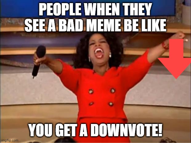 Oprah You Get A | PEOPLE WHEN THEY SEE A BAD MEME BE LIKE; YOU GET A DOWNVOTE! | image tagged in memes,oprah you get a | made w/ Imgflip meme maker