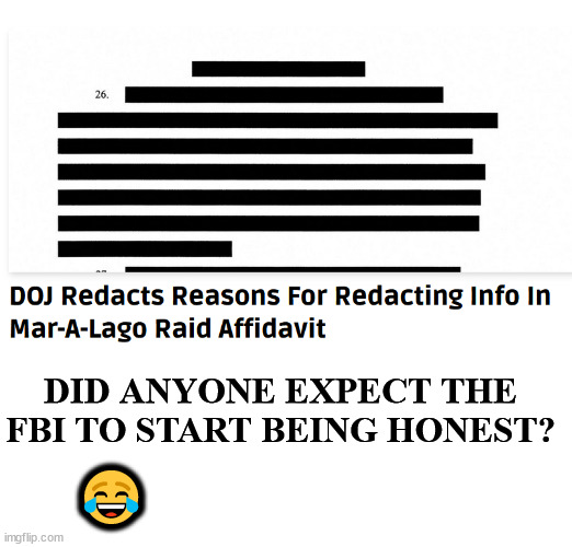 It kind of says it all when they redact the reasons for readacting info... | DID ANYONE EXPECT THE FBI TO START BEING HONEST? 😂 | image tagged in crooked,fbi | made w/ Imgflip meme maker
