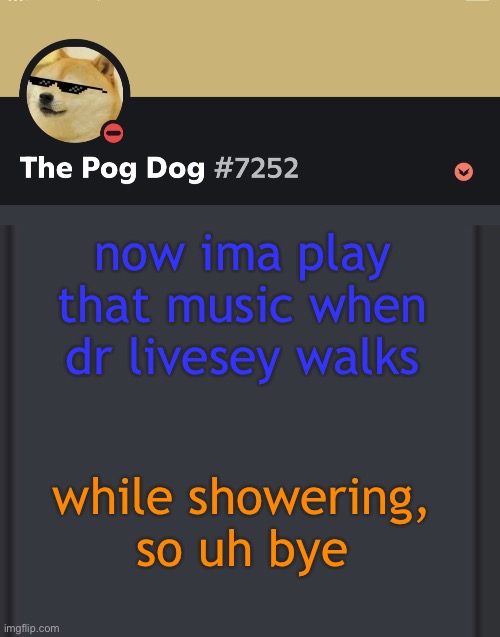 epic doggos epic discord temp | now ima play that music when dr livesey walks; while showering, so uh bye | image tagged in epic doggos epic discord temp | made w/ Imgflip meme maker