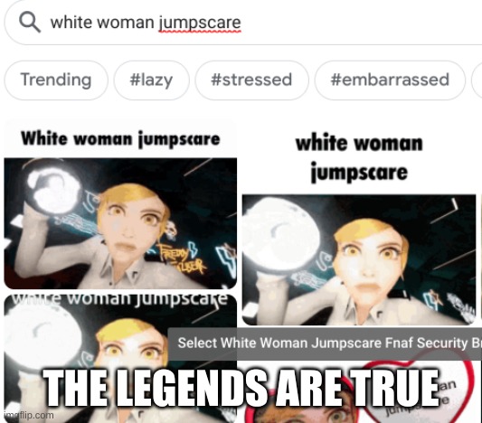 the legends are true | THE LEGENDS ARE TRUE | image tagged in white woman,jumpscare,fnaf | made w/ Imgflip meme maker