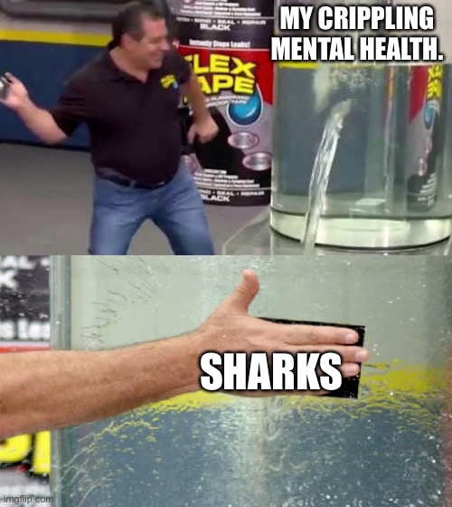 Flex Tape | MY CRIPPLING MENTAL HEALTH. SHARKS | image tagged in flex tape | made w/ Imgflip meme maker