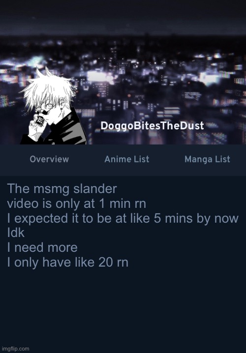 Doggos AniList temp ver.3 | The msmg slander video is only at 1 min rn
I expected it to be at like 5 mins by now
Idk
I need more
I only have like 20 rn | image tagged in doggos anilist temp ver 3 | made w/ Imgflip meme maker