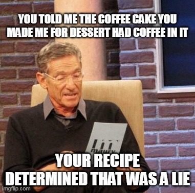 Maury Lie Detector | YOU TOLD ME THE COFFEE CAKE YOU MADE ME FOR DESSERT HAD COFFEE IN IT; YOUR RECIPE DETERMINED THAT WAS A LIE | image tagged in memes,maury lie detector,meme,humor | made w/ Imgflip meme maker