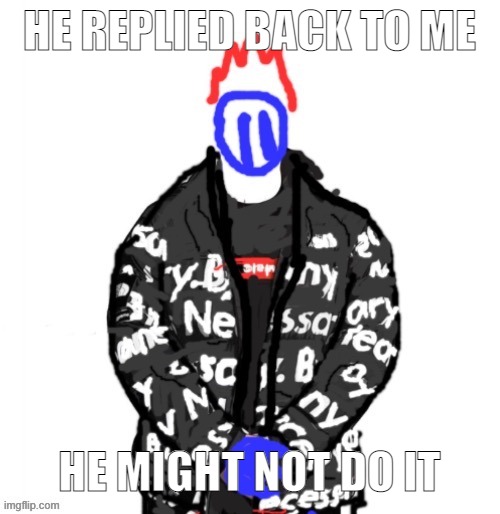 Soul Drip | HE REPLIED BACK TO ME; HE MIGHT NOT DO IT | image tagged in soul drip | made w/ Imgflip meme maker