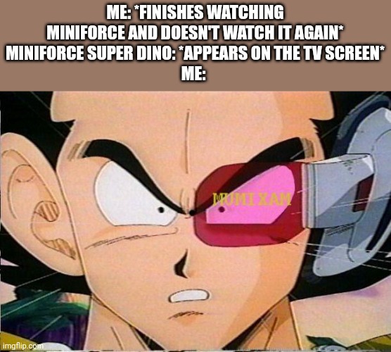 Scouter Vegeta | ME: *FINISHES WATCHING MINIFORCE AND DOESN'T WATCH IT AGAIN*
MINIFORCE SUPER DINO: *APPEARS ON THE TV SCREEN*
ME: | image tagged in scouter vegeta | made w/ Imgflip meme maker