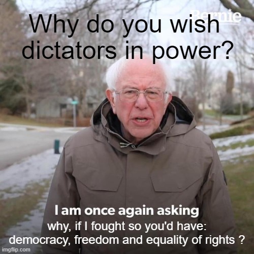 Why | Why do you wish  dictators in power? why, if I fought so you'd have:
democracy, freedom and equality of rights ? | image tagged in memes,bernie i am once again asking for your support | made w/ Imgflip meme maker