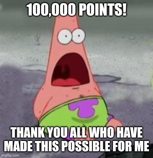 Thank you for 100k (: | 100,000 POINTS! THANK YOU ALL WHO HAVE MADE THIS POSSIBLE FOR ME | image tagged in suprised patrick | made w/ Imgflip meme maker
